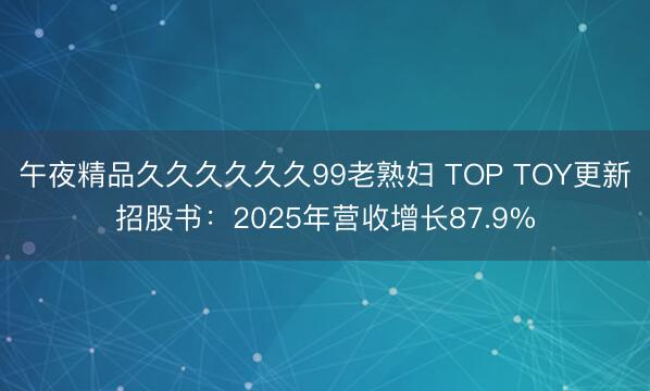 午夜精品久久久久久久99老熟妇 TOP TOY更新招股书：2025年营收增长87.9%