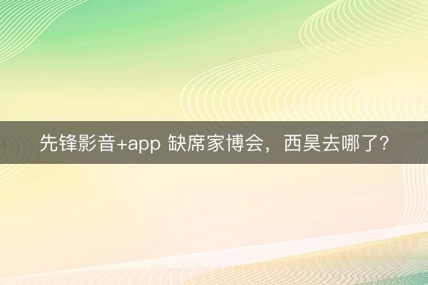 先锋影音+app 缺席家博会，西昊去哪了？