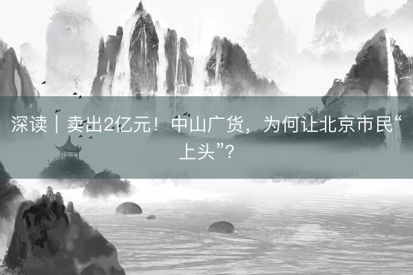 深读｜卖出2亿元！中山广货，为何让北京市民“上头”？
