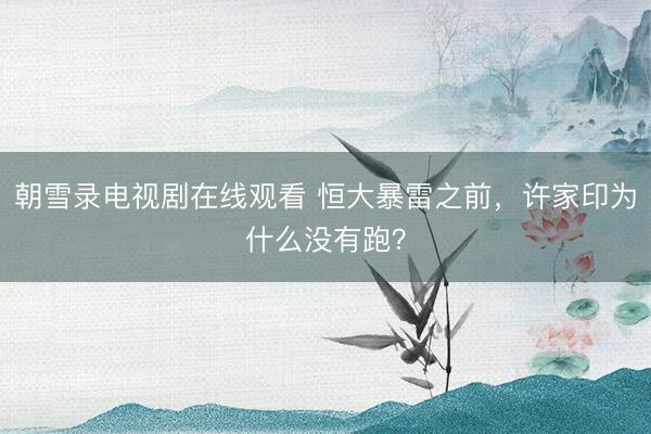 朝雪录电视剧在线观看 恒大暴雷之前，许家印为什么没有跑？