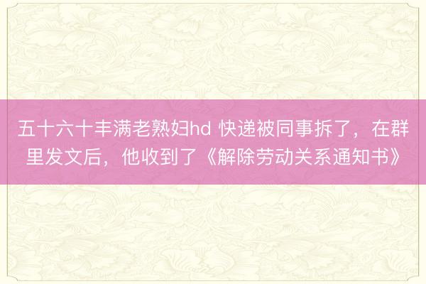 五十六十丰满老熟妇hd 快递被同事拆了，在群里发文后，他收到了《解除劳动关系通知书》