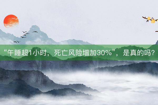 “午睡超1小时，死亡风险增加30%”，是真的吗？