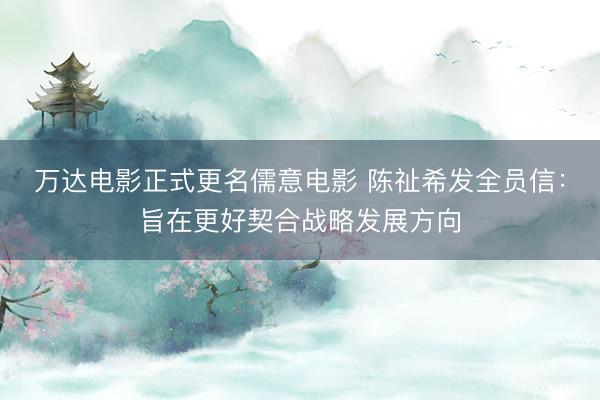 万达电影正式更名儒意电影 陈祉希发全员信：旨在更好契合战略发展方向
