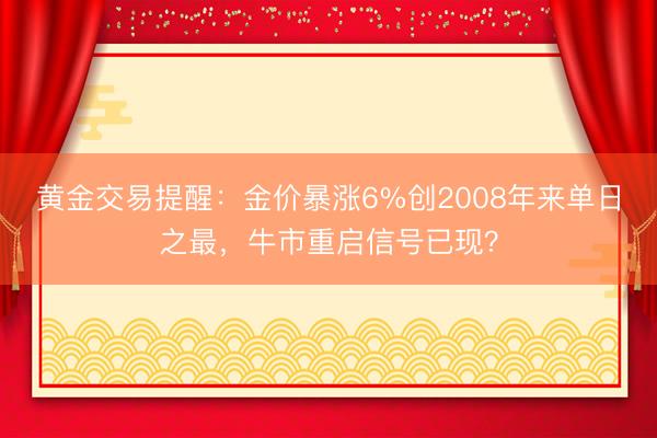 黄金交易提醒：金价暴涨6%创2008年来单日之最，牛市重启信号已现？