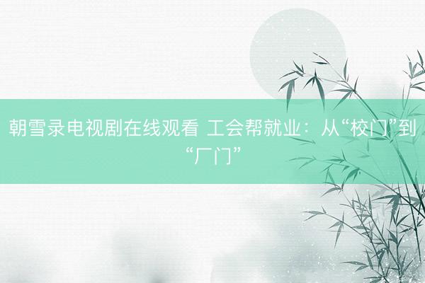 朝雪录电视剧在线观看 工会帮就业：从“校门”到“厂门”