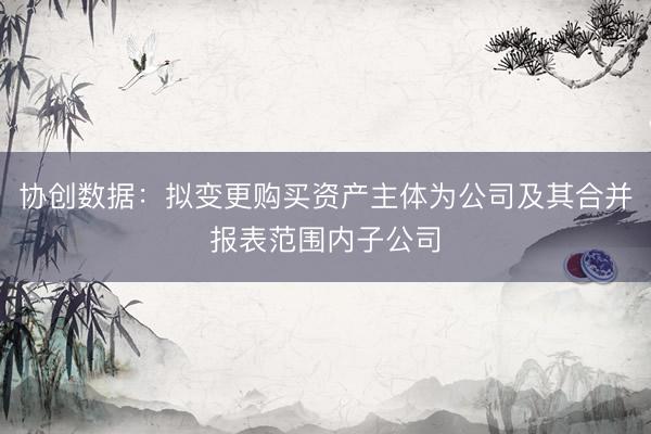 协创数据：拟变更购买资产主体为公司及其合并报表范围内子公司