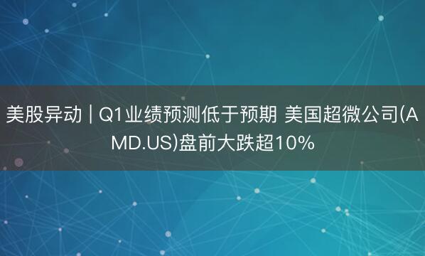美股异动 | Q1业绩预测低于预期 美国超微公司(AMD.US)盘前大跌超10%