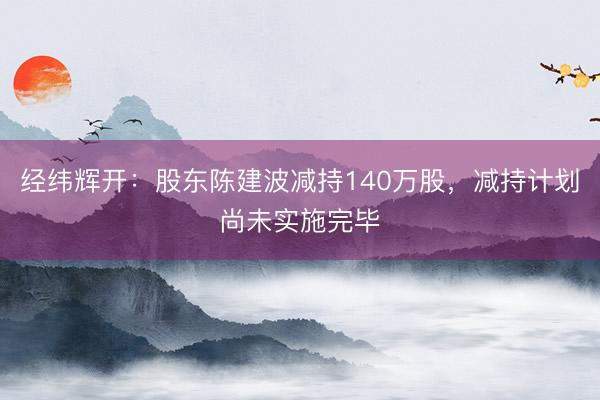 经纬辉开：股东陈建波减持140万股，减持计划尚未实施完毕