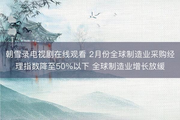 朝雪录电视剧在线观看 2月份全球制造业采购经理指数降至50%以下 全球制造业增长放缓