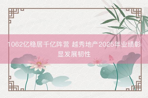 1062亿稳居千亿阵营 越秀地产2025年业绩彰显发展韧性