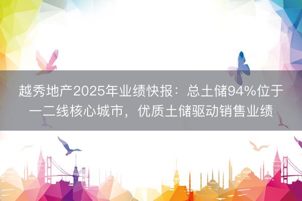 越秀地产2025年业绩快报：总土储94%位于一二线核心城市，优质土储驱动销售业绩
