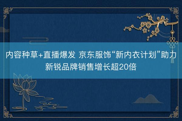 内容种草+直播爆发 京东服饰“新内衣计划”助力新锐品牌销售增长超20倍
