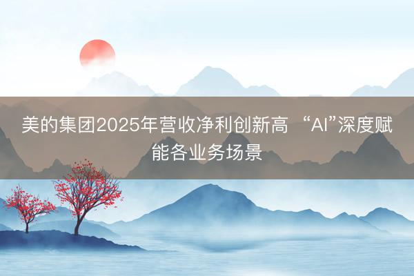 美的集团2025年营收净利创新高 “AI”深度赋能各业务场景