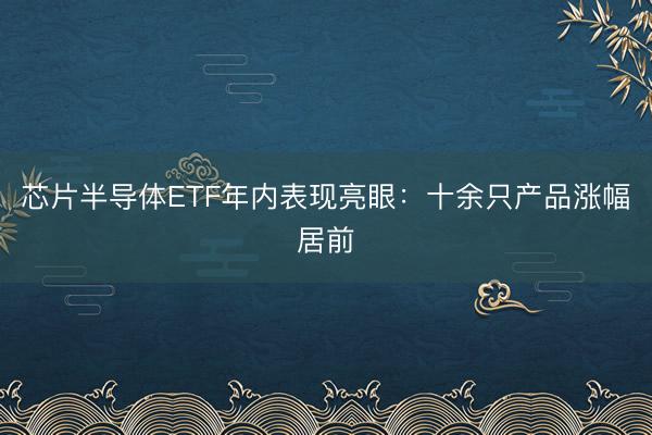 芯片半导体ETF年内表现亮眼：十余只产品涨幅居前