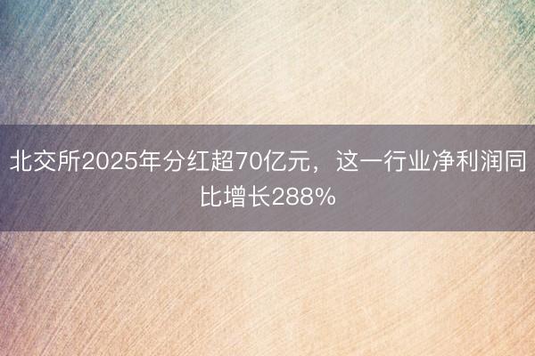 北交所2025年分红超70亿元，这一行业净利润同比增长288%