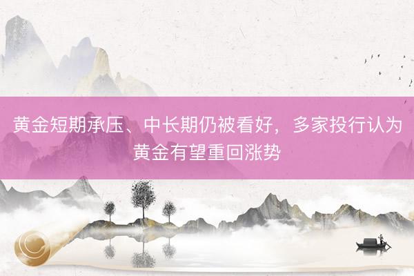黄金短期承压、中长期仍被看好,多家投行认为黄金有望重回涨势