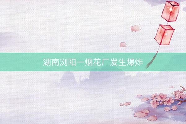湖南浏阳一烟花厂发生爆炸
