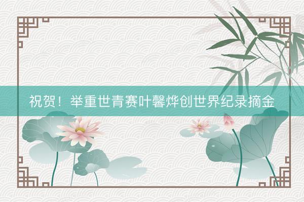 祝贺！举重世青赛叶馨烨创世界纪录摘金
