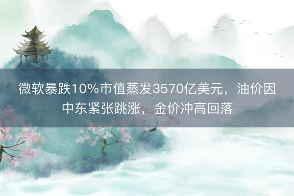 微软暴跌10%市值蒸发3570亿美元，油价因中东紧张跳涨，金价冲高回落