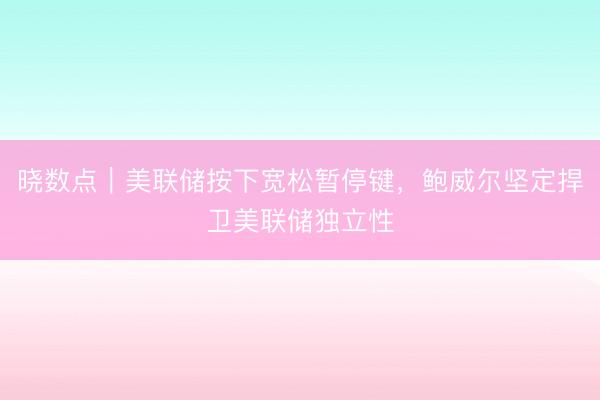晓数点｜美联储按下宽松暂停键，鲍威尔坚定捍卫美联储独立性