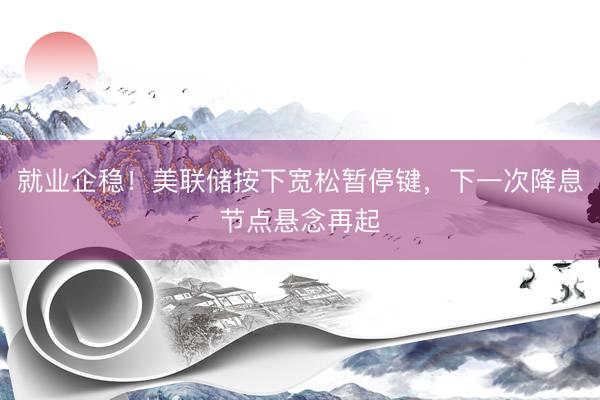 就业企稳！美联储按下宽松暂停键，下一次降息节点悬念再起