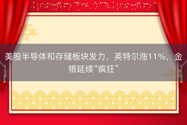 美股半导体和存储板块发力，英特尔涨11%，金银延续“疯狂”
