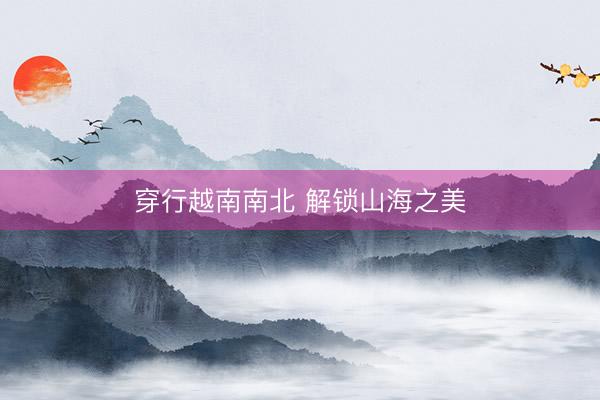 穿行越南南北 解锁山海之美