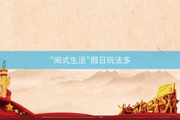 “闽式生活”假日玩法多