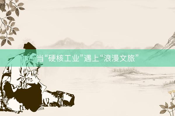 当“硬核工业”遇上“浪漫文旅”