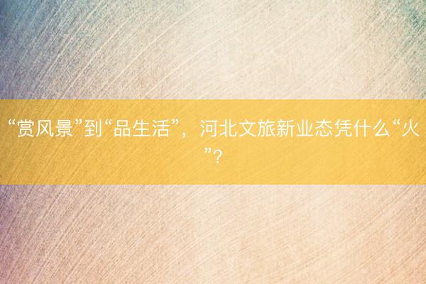 “赏风景”到“品生活”，河北文旅新业态凭什么“火”？