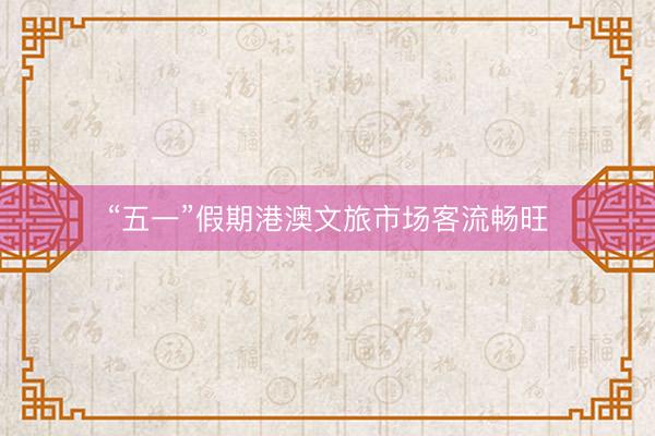 “五一”假期港澳文旅市场客流畅旺