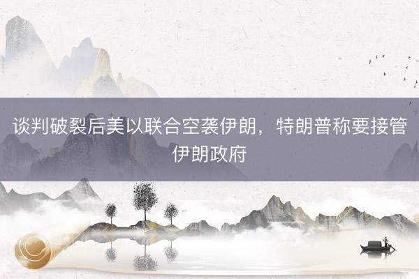 谈判破裂后美以联合空袭伊朗，特朗普称要接管伊朗政府