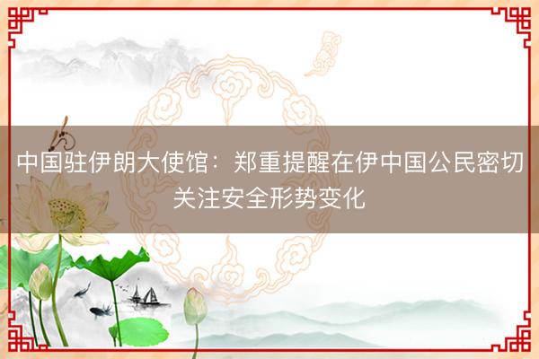 中国驻伊朗大使馆：郑重提醒在伊中国公民密切关注安全形势变化