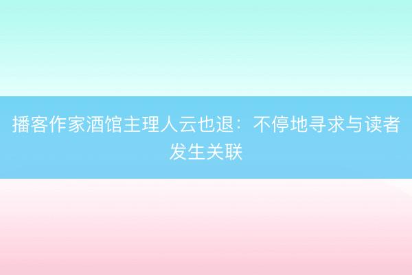 播客作家酒馆主理人云也退：不停地寻求与读者发生关联