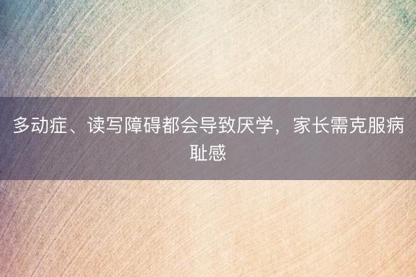 多动症、读写障碍都会导致厌学，家长需克服病耻感