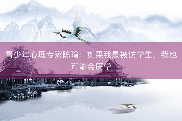 青少年心理专家陈瑜：如果我是被访学生，我也可能会厌学