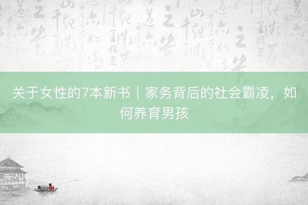 关于女性的7本新书|家务背后的社会霸凌,如何养育男孩