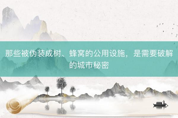 那些被伪装成树、蜂窝的公用设施，是需要破解的城市秘密