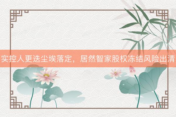 实控人更迭尘埃落定，居然智家股权冻结风险出清