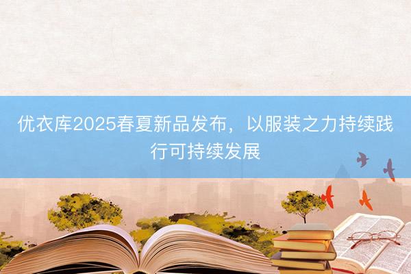 优衣库2025春夏新品发布，以服装之力持续践行可持续发展