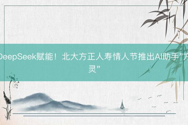 DeepSeek赋能！北大方正人寿情人节推出AI助手"方灵"