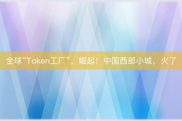 全球“Token工厂”，崛起！中国西部小城，火了