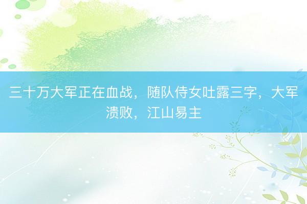 三十万大军正在血战，随队侍女吐露三字，大军溃败，江山易主