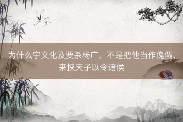 为什么宇文化及要杀杨广，不是把他当作傀儡，来挟天子以令诸侯