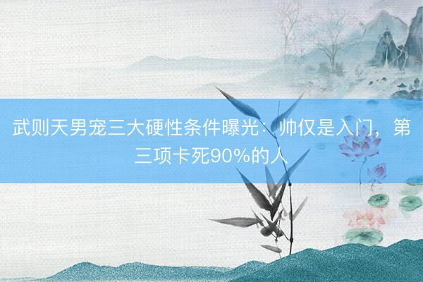 武则天男宠三大硬性条件曝光：帅仅是入门，第三项卡死90%的人