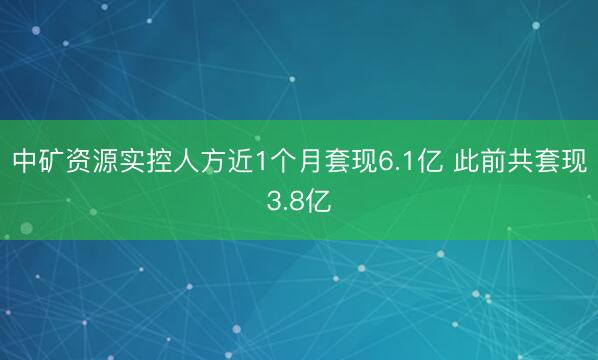 中矿资源实控人方近1个月套现6.1亿 此前共套现3.8亿