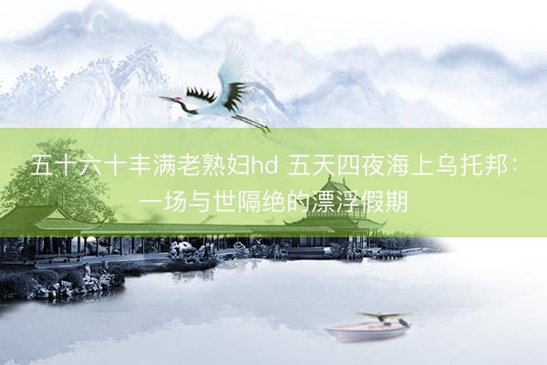 五十六十丰满老熟妇hd 五天四夜海上乌托邦：一场与世隔绝的漂浮假期