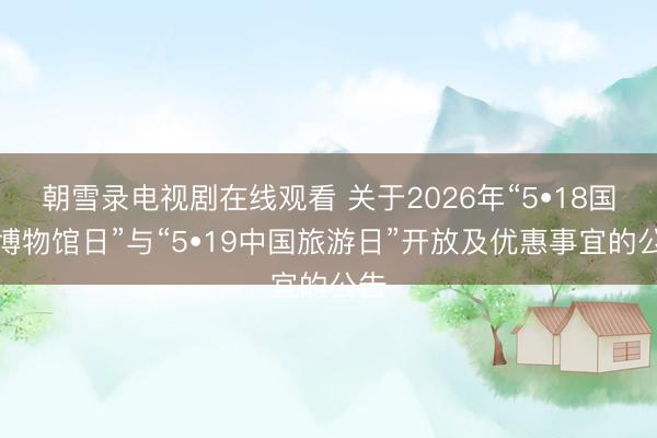 朝雪录电视剧在线观看 关于2026年“5•18国际博物馆日”与“5•19中国旅游日”开放及优惠事宜的公告