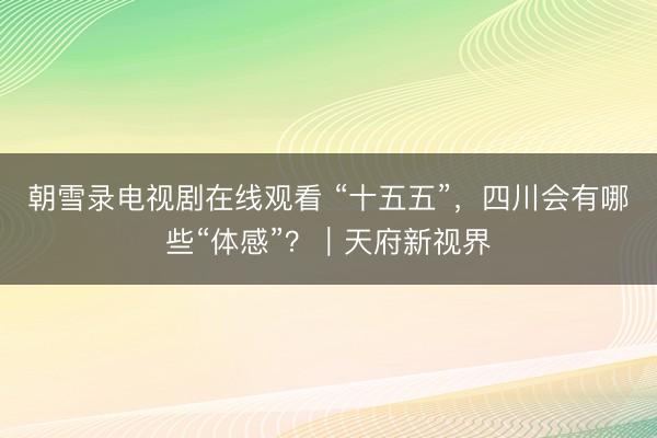 朝雪录电视剧在线观看 “十五五”，四川会有哪些“体感”？｜天府新视界