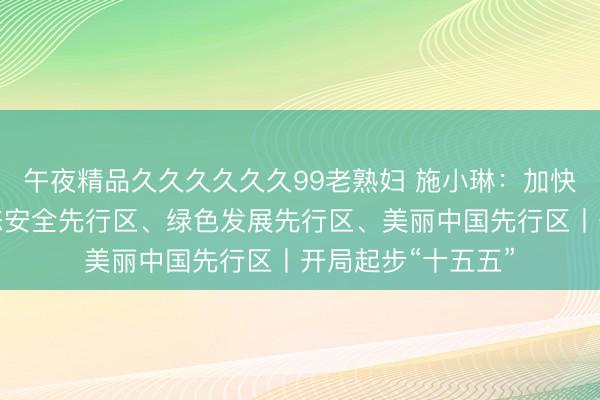 午夜精品久久久久久久99老熟妇 施小琳：加快建设维护国家生态安全先行区、绿色发展先行区、美丽中国先行区丨开局起步“十五五”